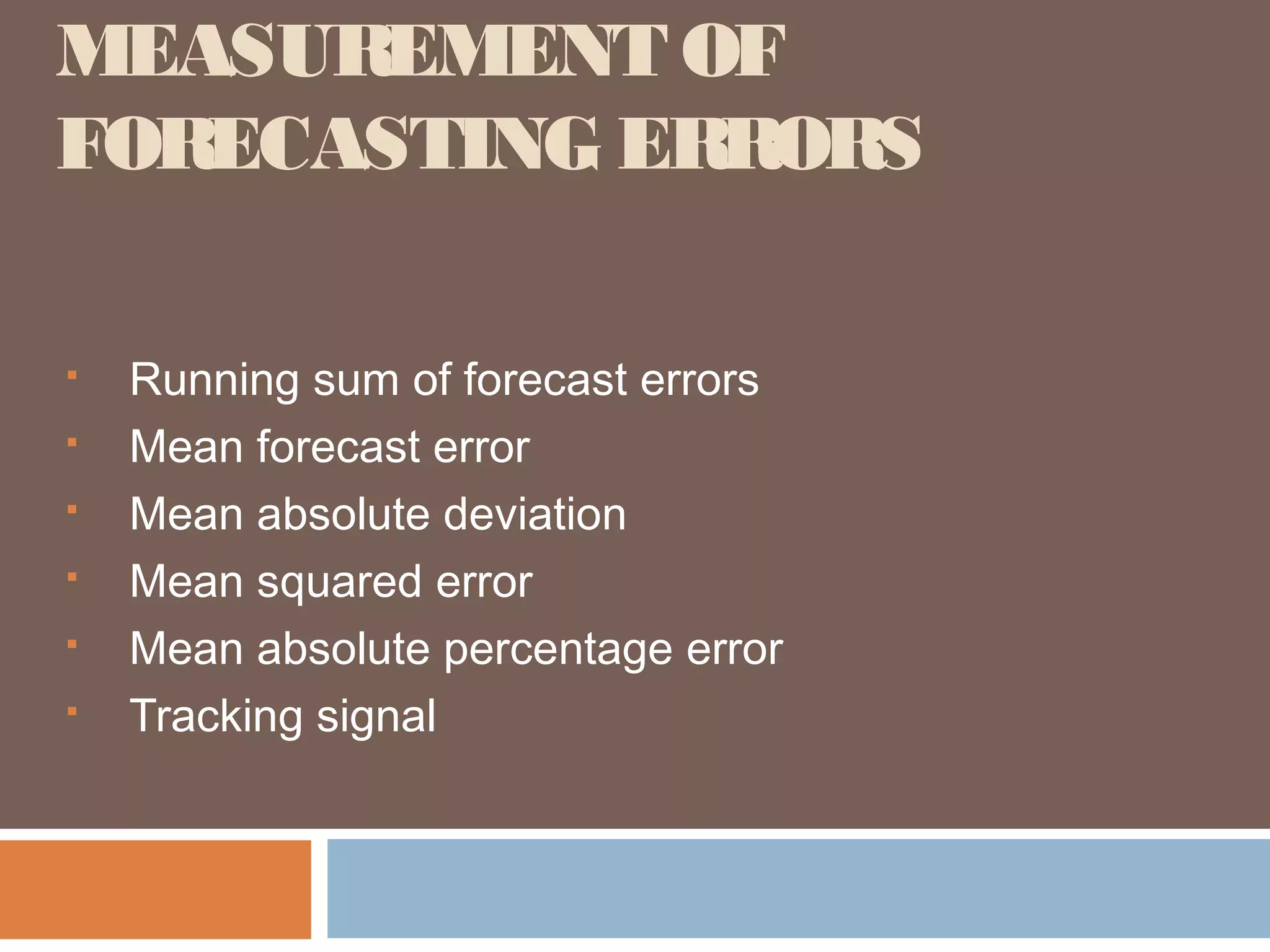 MEASUREMENT OF
FORECASTING ERRORS

   Running sum of forecast errors
   Mean forecast error
   Mean absolute deviation
   Mean squared error
   Mean absolute percentage error
   Tracking signal
 