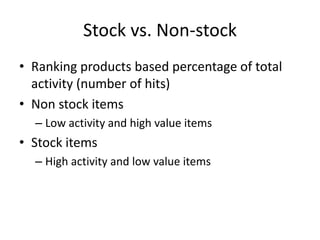 Stock vs. Non-stock
• Ranking products based percentage of total
activity (number of hits)
• Non stock items
– Low activity and high value items
• Stock items
– High activity and low value items
 