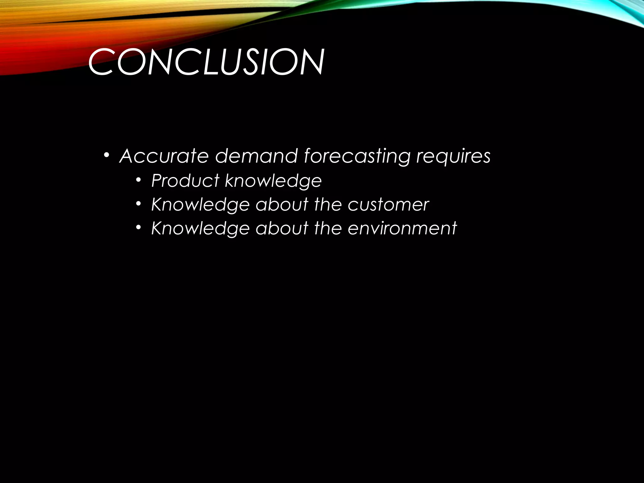 CONCLUSION
• Accurate demand forecasting requires
• Product knowledge
• Knowledge about the customer
• Knowledge about the environment
 