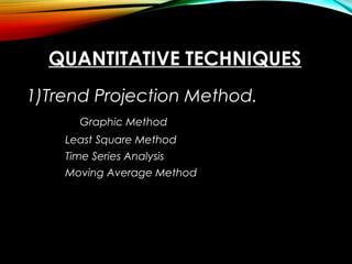 QUANTITATIVE TECHNIQUES
1)Trend Projection Method.
Graphic Method
Least Square Method
Time Series Analysis
Moving Average Method
 