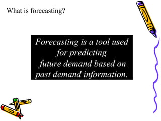 What is forecasting?
Forecasting is a tool used
for predicting
future demand based on
past demand information.
 