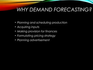 WHY DEMAND FORECASTING?
• Planning and scheduling production
• Acquiring inputs
• Making provision for finances
• Formulating pricing strategy
• Planning advertisement
 