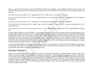 advice, see also Hoff (1983), McCleary and Hay (1980), McDowall, McCleary, Meidinger, and Hay (1980), and Vandaele (1983). Also, note that
since the number of parameters (to be estimated) of each kind is almost never greater than 2, it is often practical to try alternative models on the
same data.
One autoregressive (p) parameter: ACF - exponential decay; PACF - spike at lag 1, no correlation for other lags.
Two autoregressive (p) parameters: ACF - a sine-wave shape pattern or a set of exponential decays; PACF - spikes at lags 1 and 2, no correlation
for other lags.
One moving average (q) parameter: ACF - spike at lag 1, no correlation for other lags; PACF - damps out exponentially.
Two moving average (q) parameters: ACF - spikes at lags 1 and 2, no correlation for other lags; PACF - a sine-wave shape pattern or a set of
exponential decays.
One autoregressive (p) and one moving average (q) parameter: ACF - exponential decay starting at lag 1; PACF - exponential decay starting at
lag 1.
Seasonal models. Multiplicative seasonal ARIMA is a generalization and extension of the method introduced in the previous paragraphs to series
in which a pattern repeats seasonally over time. In addition to the non-seasonal parameters, seasonal parameters for a specified lag (established in
the identification phase) need to be estimated. Analogous to the simple ARIMA parameters, these are: seasonal autoregressive (ps), seasonal
differencing (ds), and seasonal moving average parameters (qs). For example, the model (0,1,2)(0,1,1) describes a model that includes no
autoregressive parameters, 2 regular moving average parameters and 1 seasonal moving average parameter, and these parameters were computed
for the series after it was differenced once with lag 1, and once seasonally differenced. The seasonal lag used for the seasonal parameters is usually
determined during the identification phase and must be explicitly specified.
The general recommendations concerning the selection of parameters to be estimated (based on ACF and PACF) also apply to seasonal models.
The main difference is that in seasonal series, ACF and PACF will show sizable coefficients at multiples of the seasonal lag (in addition to their
overall patterns reflecting the non seasonal components of the series).
Parameter Estimation
There are several different methods for estimating the parameters. All of them should produce very similar estimates, but may be more or less
efficient for any given model. In general, during the parameter estimation phase a function minimization algorithm is used (the so-called quasi-
Newton method; refer to the description of the Nonlinear Estimation method) to maximize the likelihood (probability) of the observed series, given
the parameter values. In practice, this requires the calculation of the (conditional) sums of squares (SS) of the residuals, given the respective
parameters. Different methods have been proposed to compute the SS for the residuals: (1) the approximate maximum likelihood method
according to McLeod and Sales (1983), (2) the approximate maximum likelihood method with backcasting, and (3) the exact maximum likelihood
method according to Melard (1984).
 