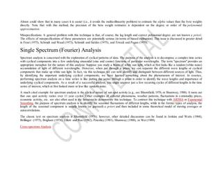 Almon could show that in many cases it is easier (i.e., it avoids the multicollinearity problem) to estimate the alpha values than the beta weights
directly. Note that with this method, the precision of the beta weight estimates is dependent on the degree or order of the polynomial
approximation.
Misspecifications. A general problem with this technique is that, of course, the lag length and correct polynomial degree are not known a priori.
The effects of misspecifications of these parameters are potentially serious (in terms of biased estimation). This issue is discussed in greater detail
in Frost (1975), Schmidt and Waud (1973), Schmidt and Sickles (1975), and Trivedi and Pagan (1979).
Single Spectrum (Fourier) Analysis
Spectrum analysis is concerned with the exploration of cyclical patterns of data. The purpose of the analysis is to decompose a complex time series
with cyclical components into a few underlying sinusoidal (sine and cosine) functions of particular wavelengths. The term "spectrum" provides an
appropriate metaphor for the nature of this analysis: Suppose you study a beam of white sun light, which at first looks like a random (white noise)
accumulation of light of different wavelengths. However, when put through a prism, we can separate the different wave lengths or cyclical
components that make up white sun light. In fact, via this technique we can now identify and distinguish between different sources of light. Thus,
by identifying the important underlying cyclical components, we have learned something about the phenomenon of interest. In essence,
performing spectrum analysis on a time series is like putting the series through a prism in order to identify the wave lengths and importance of
underlying cyclical components. As a result of a successful analysis, you might uncover just a few recurring cycles of different lengths in the time
series of interest, which at first looked more or less like random noise.
A much cited example for spectrum analysis is the cyclical nature of sun spot activity (e.g., see Bloomfield, 1976, or Shumway, 1988). It turns out
that sun spot activity varies over 11 year cycles. Other examples of celestial phenomena, weather patterns, fluctuations in commodity prices,
economic activity, etc. are also often used in the literature to demonstrate this technique. To contrast this technique with ARIMA or Exponential
Smoothing, the purpose of spectrum analysis is to identify the seasonal fluctuations of different lengths, while in the former types of analysis, the
length of the seasonal component is usually known (or guessed) a priori and then included in some theoretical model of moving averages or
autocorrelations.
The classic text on spectrum analysis is Bloomfield (1976); however, other detailed discussions can be found in Jenkins and Watts (1968),
Brillinger (1975), Brigham (1974), Elliott and Rao (1982), Priestley (1981), Shumway (1988), or Wei (1989).
Cross-spectrum Analysis
 
