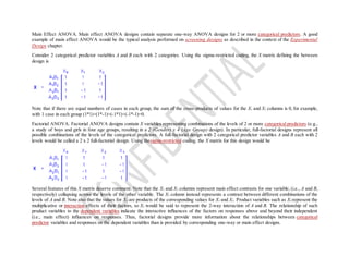Main Effect ANOVA. Main effect ANOVA designs contain separate one-way ANOVA designs for 2 or more categorical predictors. A good
example of main effect ANOVA would be the typical analysis performed on screening designs as described in the context of the Experimental
Design chapter.
Consider 2 categorical predictor variables A and B each with 2 categories. Using the sigma-restricted coding, the X matrix defining the between
design is
Note that if there are equal numbers of cases in each group, the sum of the cross-products of values for the X1 and X2 columns is 0, for example,
with 1 case in each group (1*1)+(1*-1)+(-1*1)+(-1*-1)=0.
Factorial ANOVA. Factorial ANOVA designs contain X variables representing combinations of the levels of 2 or more categorical predictors (e.g.,
a study of boys and girls in four age groups, resulting in a 2 (Gender) x 4 (Age Group) design). In particular, full-factorial designs represent all
possible combinations of the levels of the categorical predictors. A full-factorial design with 2 categorical predictor variables A and B each with 2
levels would be called a 2 x 2 full-factorial design. Using thesigma-restricted coding, the X matrix for this design would be
Several features of this X matrix deserve comment. Note that the X1 and X2 columns represent main effect contrasts for one variable, (i.e., A and B,
respectively) collapsing across the levels of the other variable. The X3 column instead represents a contrast between different combinations of the
levels of A and B. Note also that the values for X3 are products of the corresponding values for X1 and X2. Product variables such as X3 represent the
multiplicative or interaction effects of their factors, so X3 would be said to represent the 2-way interaction of A and B. The relationship of such
product variables to the dependent variables indicate the interactive influences of the factors on responses above and beyond their independent
(i.e., main effect) influences on responses. Thus, factorial designs provide more information about the relationships between categorical
predictor variables and responses on the dependent variables than is provided by corresponding one-way or main effect designs.
 