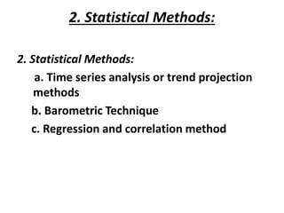 2. Statistical Methods:
2. Statistical Methods:
a. Time series analysis or trend projection
methods
b. Barometric Technique
c. Regression and correlation method