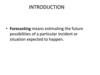 INTRODUCTION
• Forecasting means estimating the future
possibilities of a particular incident or
situation expected to happen.