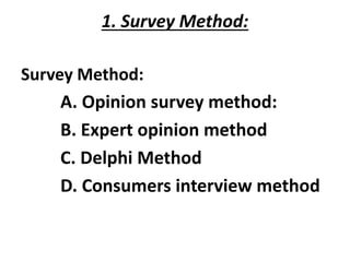 1. Survey Method:
Survey Method:
A. Opinion survey method:
B. Expert opinion method
C. Delphi Method
D. Consumers interview method