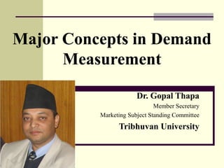 Major Concepts in Demand
Measurement
Dr. Gopal Thapa
Member Secretary
Marketing Subject Standing Committee
Tribhuvan University
 