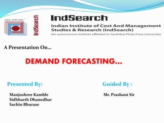 A Presentation On…
DEMAND FORECASTING…
Presented By: Guided By :
Manjushree Kamble Mr. Prashant Sir
Sidhharth Dhanedhar
Sachin Bhurase
 