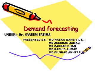 Demand forecastingDemand forecasting
UNDER:- Dr. SANEEM FATIMAUNDER:- Dr. SANEEM FATIMA
PRESENTED BY:- MD NASAR WARSI (T. L. )
MD ZEESHAN JAMALI
MD ZARRAR KHAN
MD RASHID AHMAD
MD DILSHAD AKHTAR
 