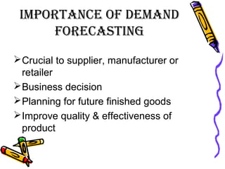 iMPortance of DeManD
forecasting
Crucial to supplier, manufacturer or
retailer
Business decision
Planning for future finished goods
Improve quality & effectiveness of
product
 