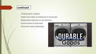 Existing stock of goods
Tastes and scales of preference of consumers
. Replacement demand vs new demand
Income levels of consumers
Consumer credit outstanding
continued
 