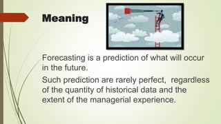 Meaning
Forecasting is a prediction of what will occur
in the future.
Such prediction are rarely perfect, regardless
of the quantity of historical data and the
extent of the managerial experience.
 