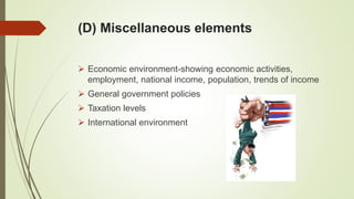 (D) Miscellaneous elements
 Economic environment-showing economic activities,
employment, national income, population, trends of income
 General government policies
 Taxation levels
 International environment
 