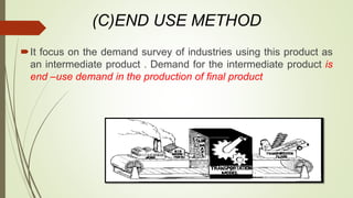 (C)END USE METHOD
It focus on the demand survey of industries using this product as
an intermediate product . Demand for the intermediate product is
end –use demand in the production of final product
 