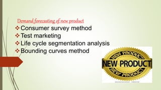 Consumer survey method
Test marketing
Life cycle segmentation analysis
Bounding curves method
Demand forecasting of new product
 