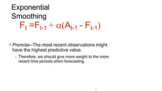 3-
Exponential
Smoothing
Ft =Ft-1 + (At-1 - Ft-1)
• Premise--The most recent observations might
have the highest predictive value.
• Therefore, we should give more weight to the more
recent time periods when forecasting.
 