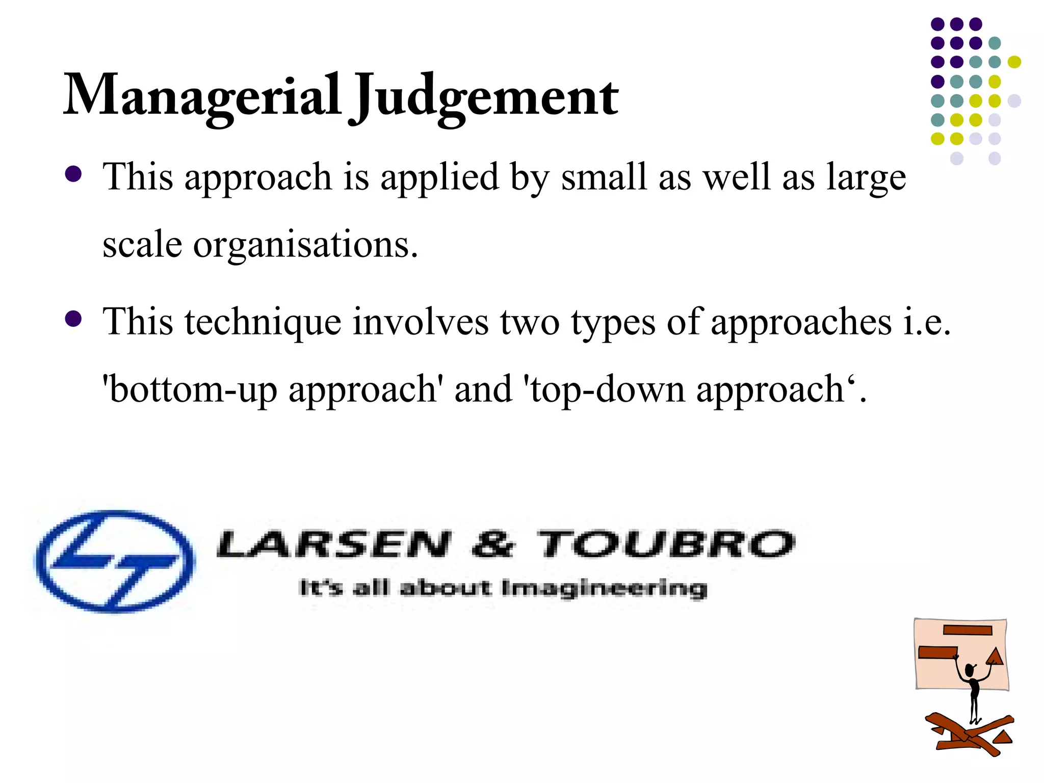 PGP 2007-09
Managerial Judgement
 This approach is applied by small as well as large
scale organisations.
 This technique involves two types of approaches i.e.
'bottom-up approach' and 'top-down approach‘.
 