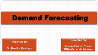 Presented By:
Susheel Kumar Tiwari
MBA (General) Ist sem.
Demand Forecasting
Presented to :
Dr. Monika Kashyap
 