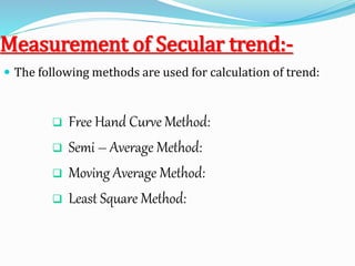 Measurement of Secular trend:-
 The following methods are used for calculation of trend:
 Free Hand Curve Method:
 Semi – Average Method:
 Moving Average Method:
 Least Square Method:
 