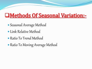 Methods Of Seasonal Variation:-
 Seasonal Average Method
 Link Relative Method
 Ratio To Trend Method
 Ratio To Moving Average Method
 