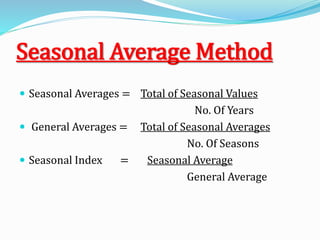Seasonal Average Method
 Seasonal Averages = Total of Seasonal Values
No. Of Years
 General Averages = Total of Seasonal Averages
No. Of Seasons
 Seasonal Index = Seasonal Average
General Average
 