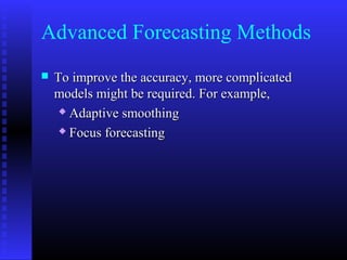 Advanced Forecasting Methods
 To improve the accuracy, more complicatedTo improve the accuracy, more complicated
models might be required. For example,models might be required. For example,
 Adaptive smoothingAdaptive smoothing
 Focus forecastingFocus forecasting
 