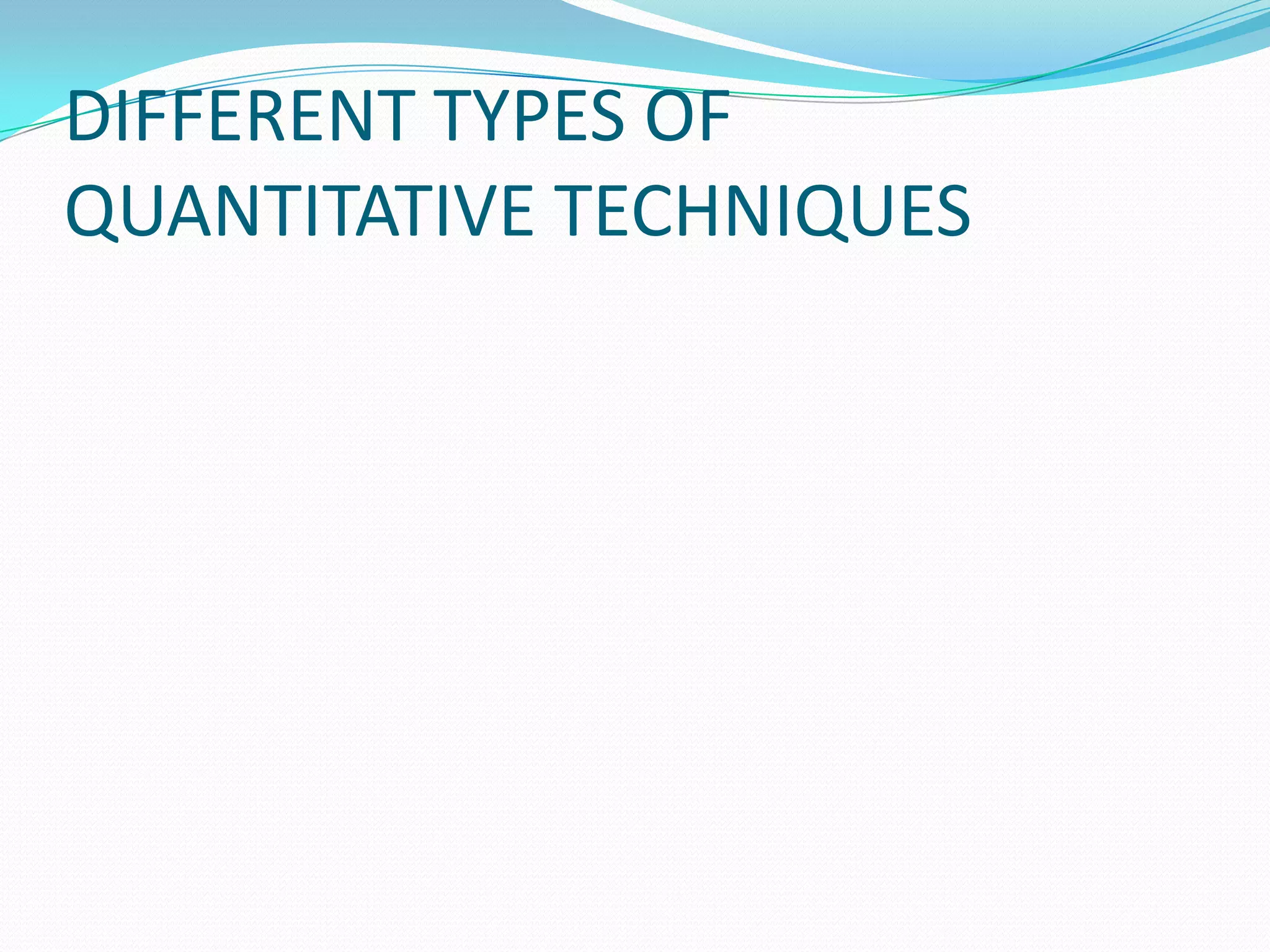 DIFFERENT TYPES OF
QUANTITATIVE TECHNIQUES
 