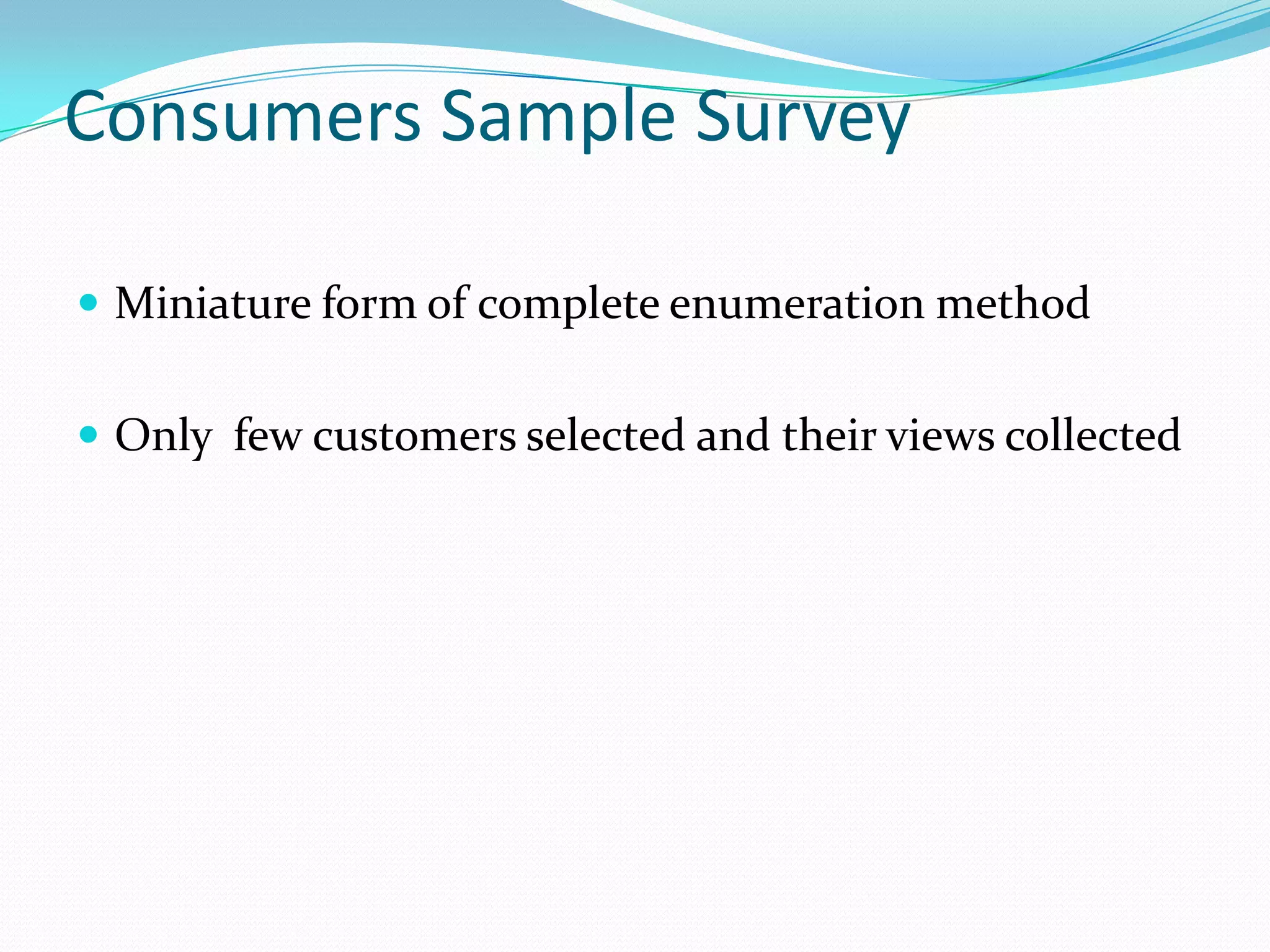 Consumers Sample Survey

 Miniature form of complete enumeration method


 Only few customers selected and their views collected
 