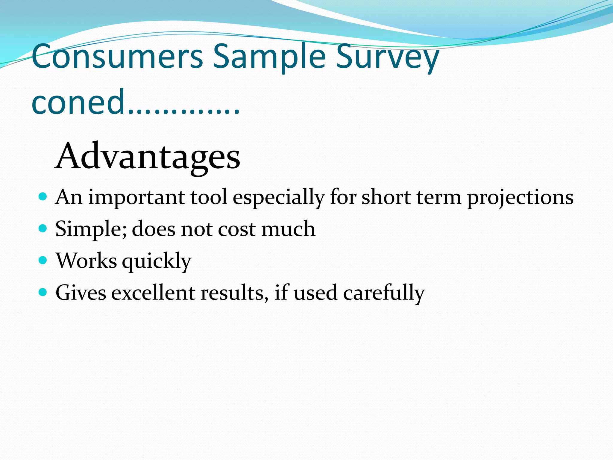 Consumers Sample Survey
coned………….
 Advantages
 An important tool especially for short term projections
 Simple; does not cost much
 Works quickly
 Gives excellent results, if used carefully
 