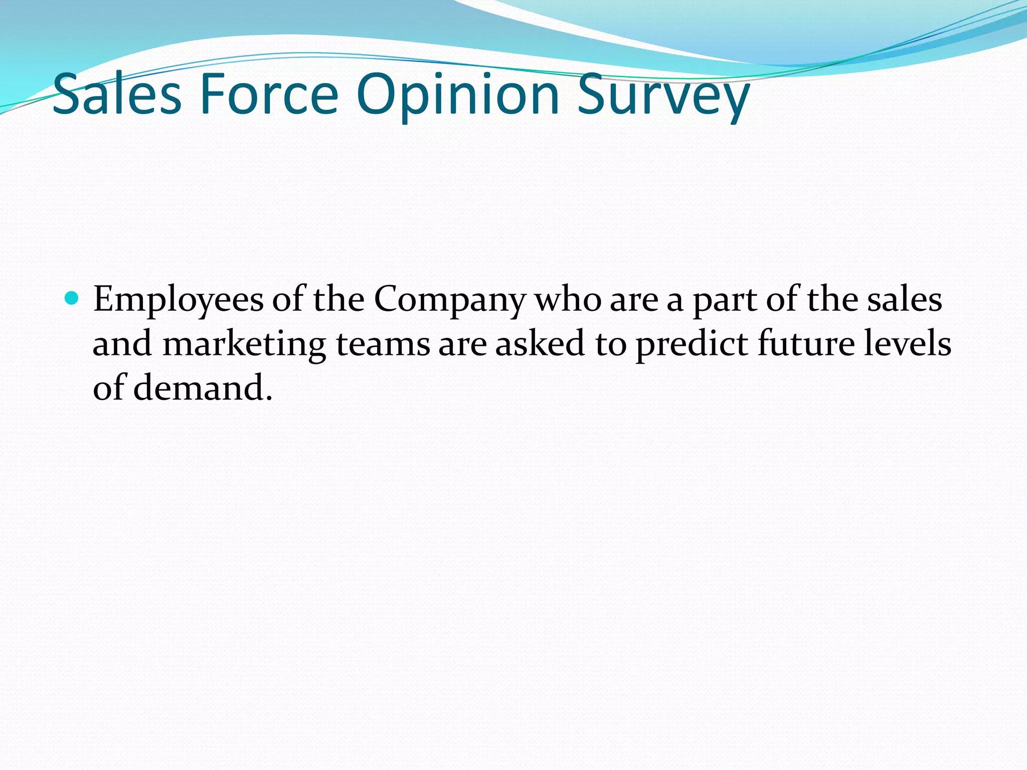 Sales Force Opinion Survey


 Employees of the Company who are a part of the sales
 and marketing teams are asked to predict future levels
 of demand.
 