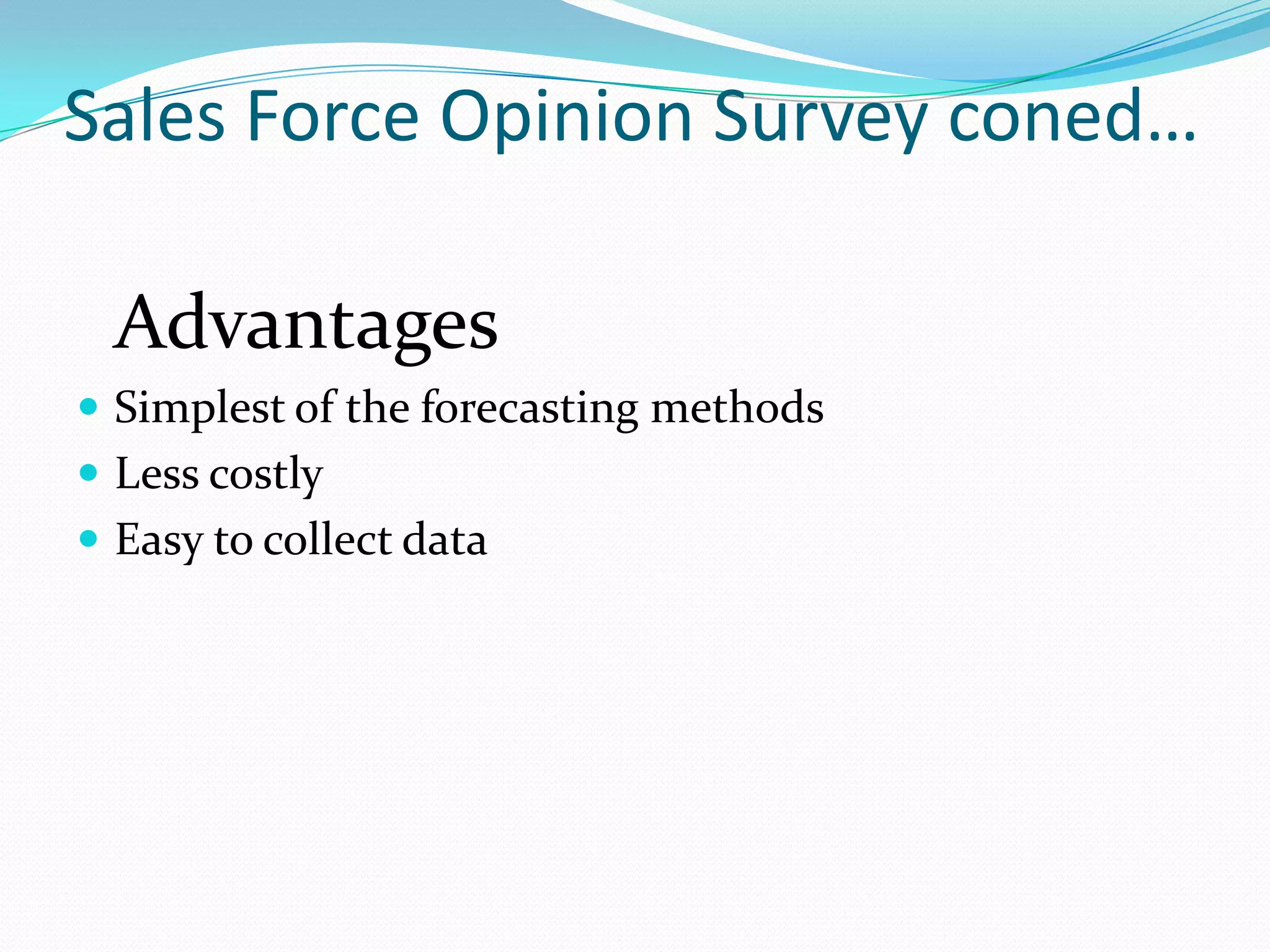 Sales Force Opinion Survey coned…

  Advantages
 Simplest of the forecasting methods
 Less costly
 Easy to collect data
 