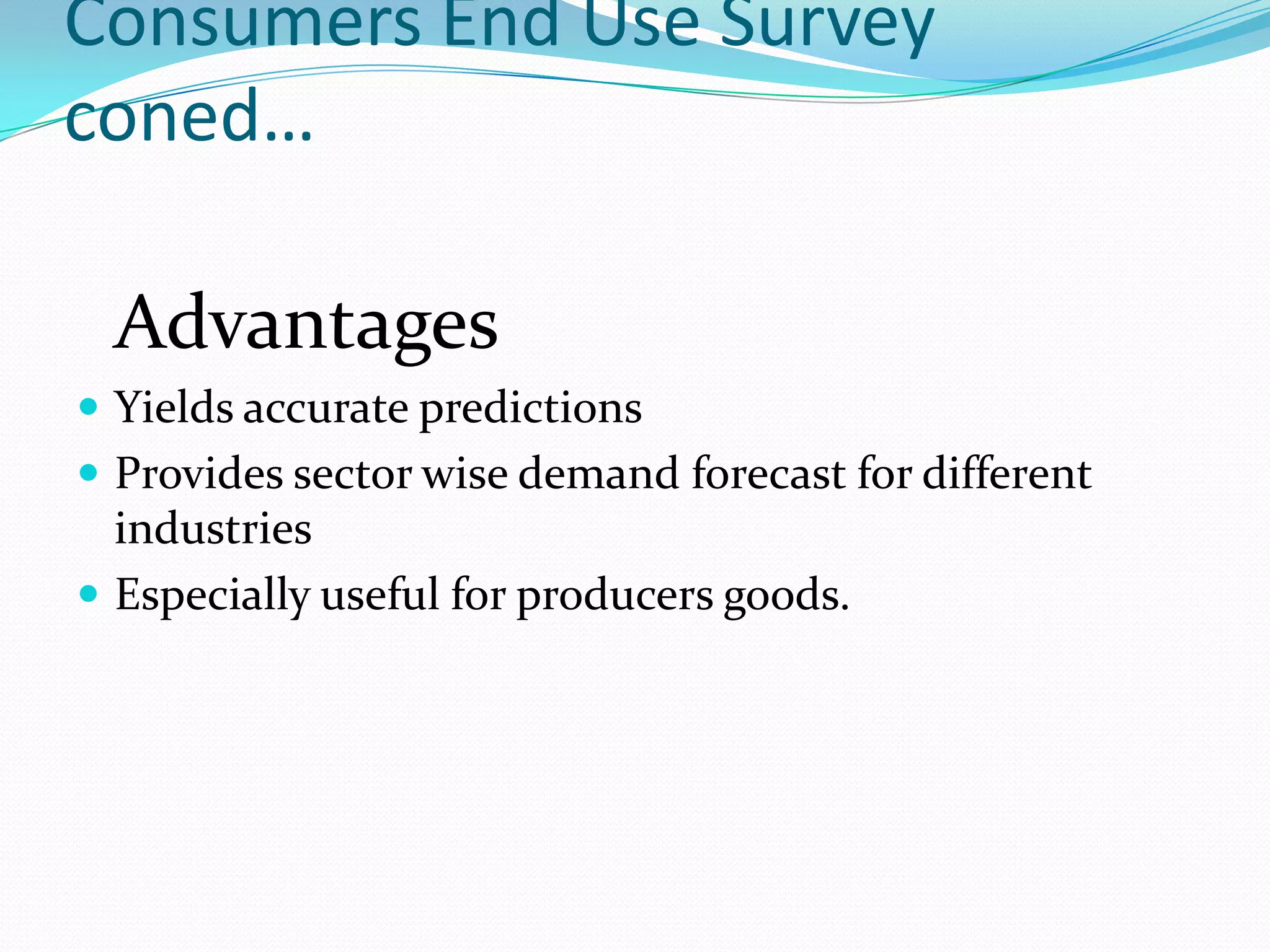 Consumers End Use Survey
coned…

 Advantages
 Yields accurate predictions
 Provides sector wise demand forecast for different
  industries
 Especially useful for producers goods.
 