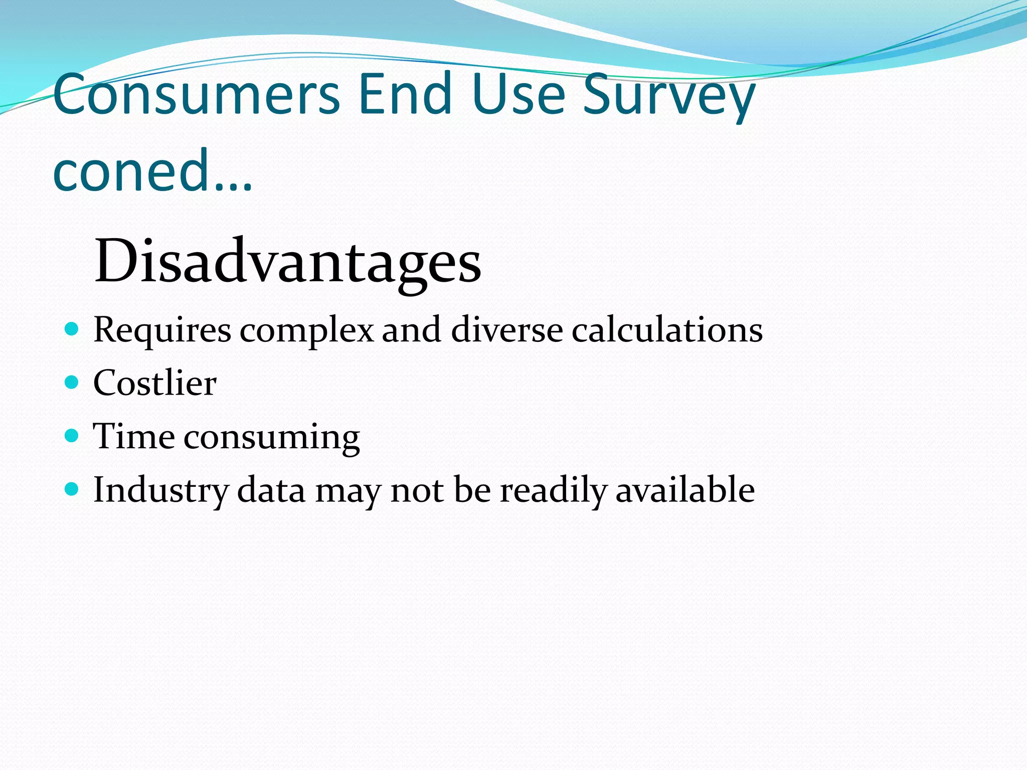 Consumers End Use Survey
coned…
 Disadvantages
 Requires complex and diverse calculations
 Costlier
 Time consuming
 Industry data may not be readily available
 
