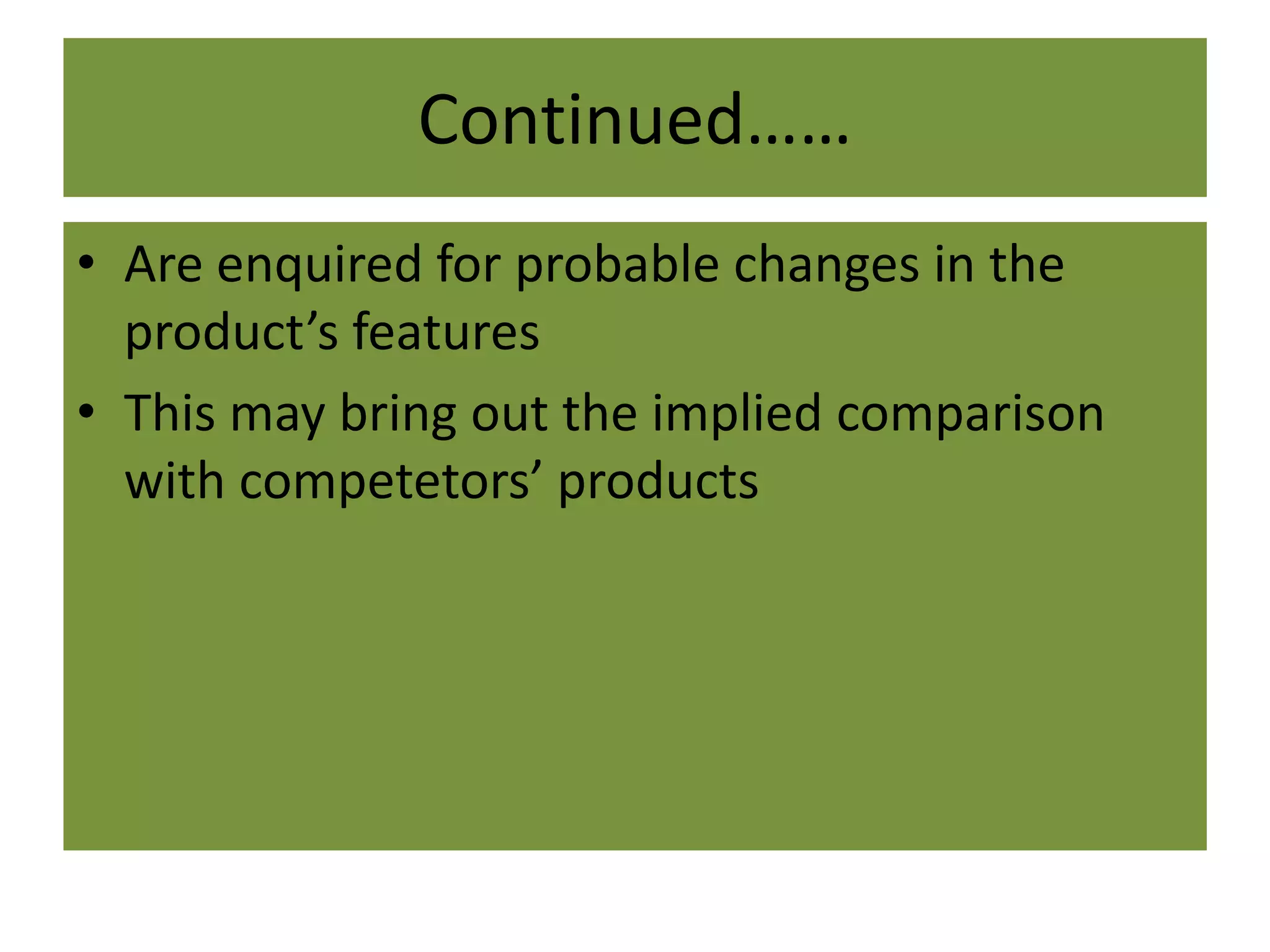 Continued……
• Are enquired for probable changes in the
product’s features
• This may bring out the implied comparison
with competetors’ products
 