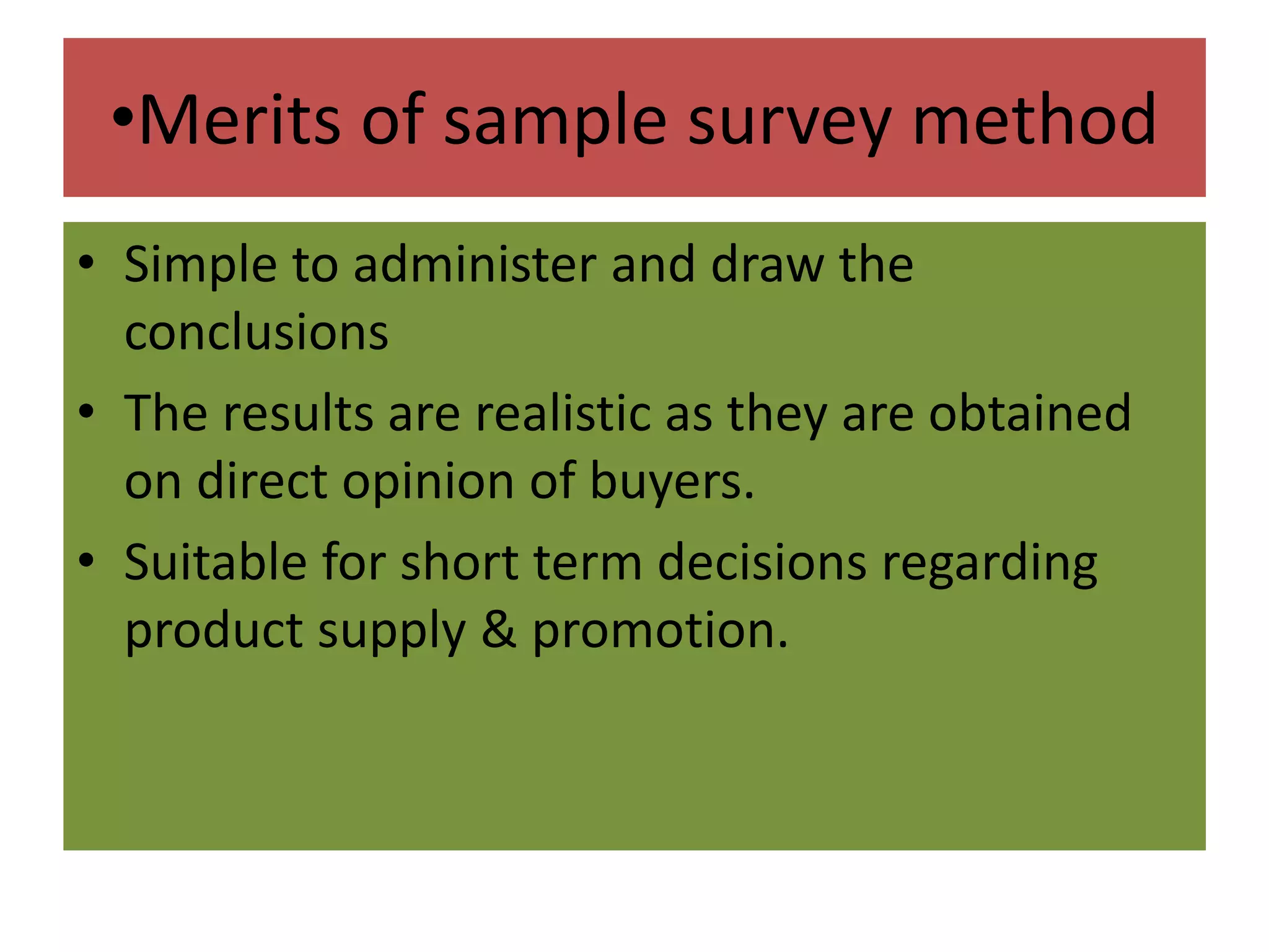 •Merits of sample survey method
• Simple to administer and draw the
conclusions
• The results are realistic as they are obtained
on direct opinion of buyers.
• Suitable for short term decisions regarding
product supply & promotion.
 