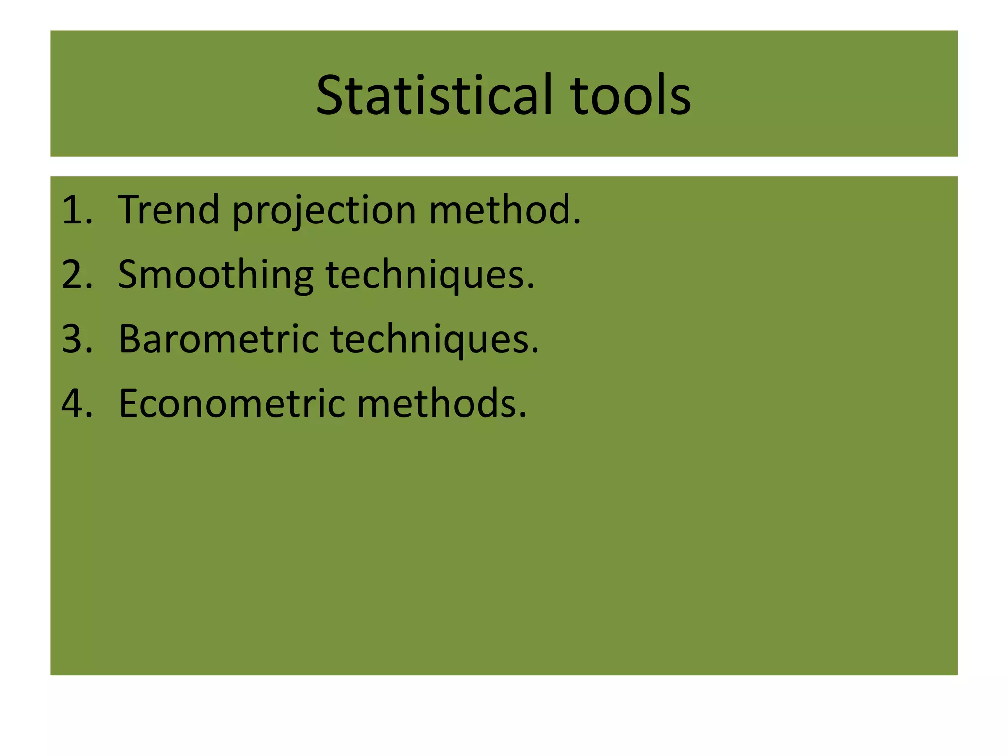 Statistical tools
1. Trend projection method.
2. Smoothing techniques.
3. Barometric techniques.
4. Econometric methods.
 