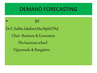 DEMAND FORECASTING
• BY
Dr.S. Subba lakshmi,Ma,Mphil,Phd
Chair ,Business & Economics
Fbs business school
Vijayawada & Bangalore
 