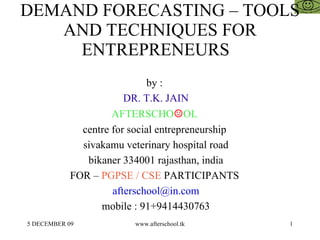 DEMAND FORECASTING – TOOLS AND TECHNIQUES FOR ENTREPRENEURS  by :  DR. T.K. JAIN AFTERSCHO ☺ OL  centre for social entrepreneurship  sivakamu veterinary hospital road bikaner 334001 rajasthan, india FOR –  PGPSE / CSE  PARTICIPANTS  [email_address] mobile : 91+9414430763 