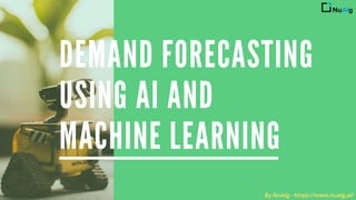 DEMAND FORECASTING
USING AI AND
MACHINE LEARNING
By NuAIg - https://www.nuaig.ai/
 
