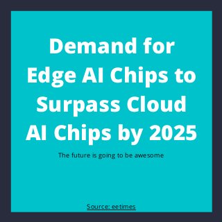 Demand for
Edge AI Chips to
Surpass Cloud
AI Chips by 2025
The future is going to be awesome
Source: eetimes
 