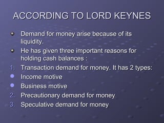 ACCORDING TO LORD KEYNESACCORDING TO LORD KEYNES
Demand for money arise because of itsDemand for money arise because of it...