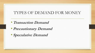 TYPES OF DEMAND FOR MONEY
•Transaction Demand
•Precautionary Demand
•Speculative Demand
 