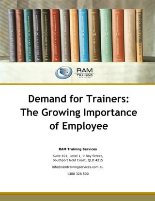 Demand for Trainers:
The Growing Importance
of Employee
Development
RAM Training Services
Suite 101, Level 1, 9 Bay Street,
Southport Gold Coast, QLD 4215
info@ramtrainingservices.com.au
1300 328 500
 