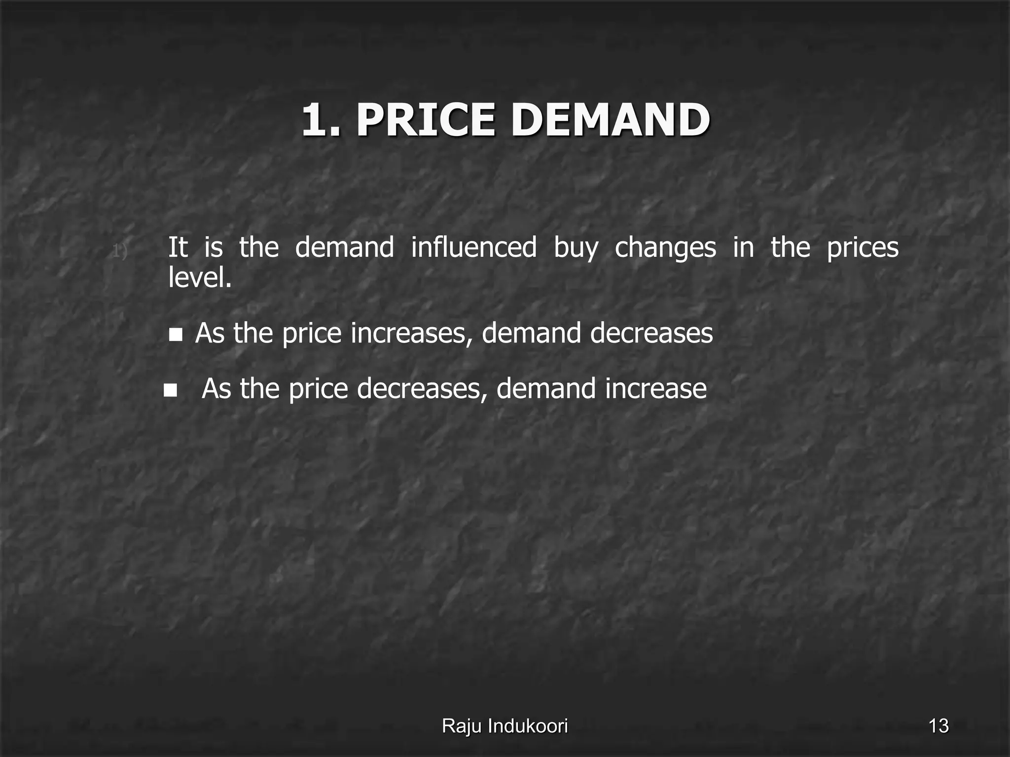 1. PRICE DEMAND
1) It is the demand influenced buy changes in the prices
level.
 As the price increases, demand decreases
 As the price decreases, demand increase
Raju Indukoori 13
 