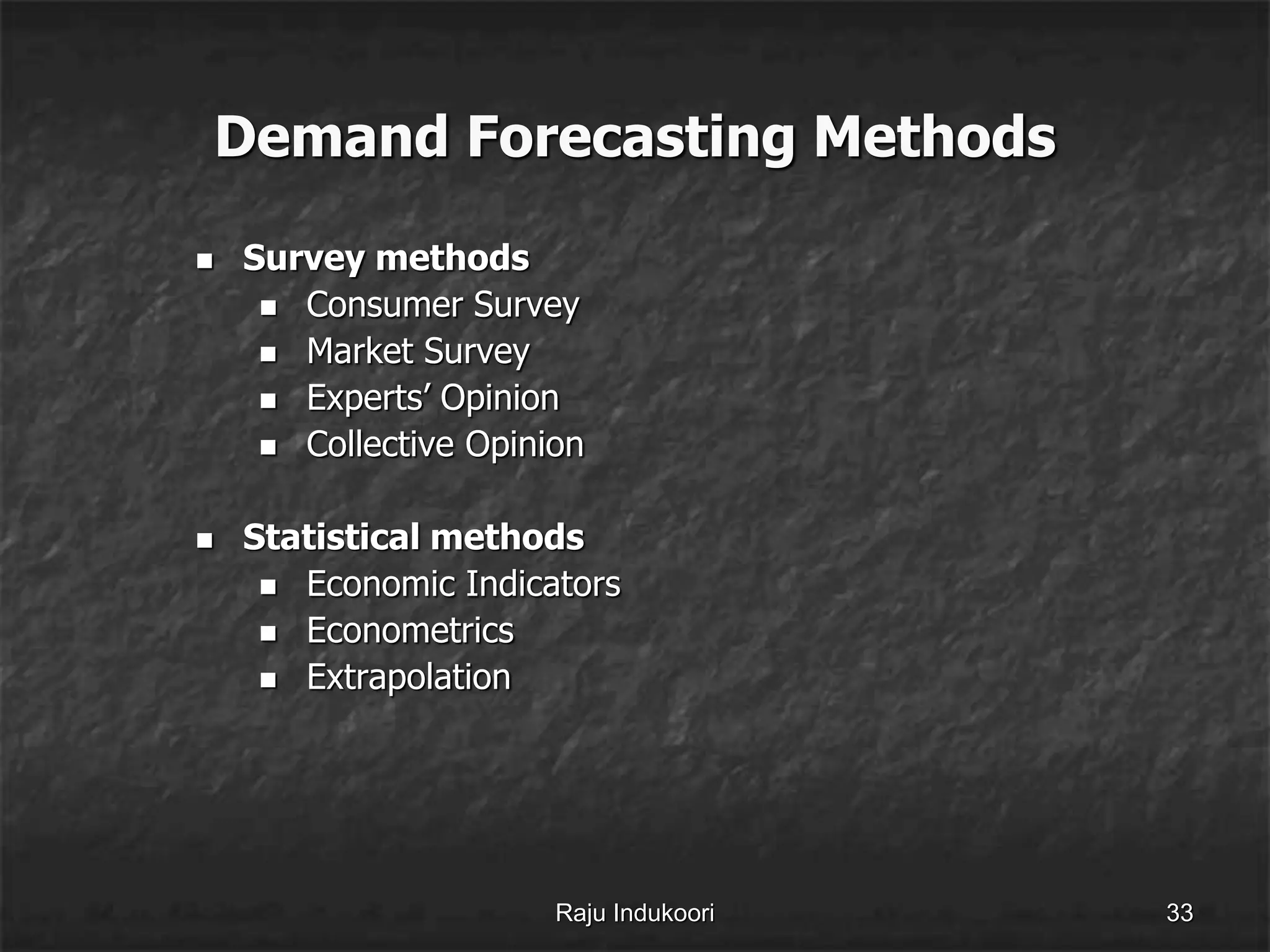 Demand Forecasting Methods
 Survey methods
 Consumer Survey
 Market Survey
 Experts’ Opinion
 Collective Opinion
 Statistical methods
 Economic Indicators
 Econometrics
 Extrapolation
Raju Indukoori 33
 