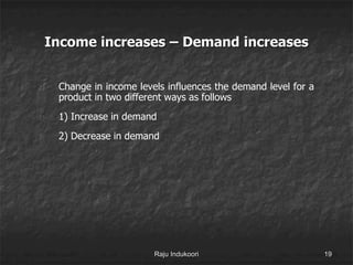Income increases – Demand increases
1) Change in income levels influences the demand level for a
product in two different ways as follows
2) 1) Increase in demand
3) 2) Decrease in demand
Raju Indukoori 19
 