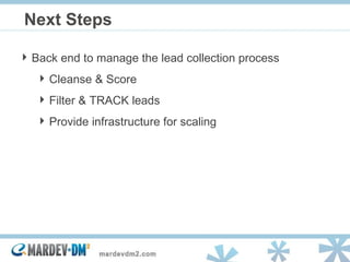 Next Steps Back end to manage the lead collection process Cleanse & Score  Filter & TRACK leads Provide infrastructure for scaling 
