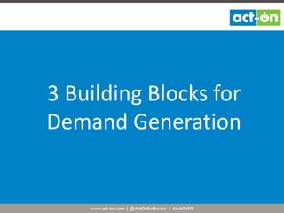 www.act-on.com | @ActOnSoftware | #ActOnSW
3 Building Blocks for
Demand Generation
 